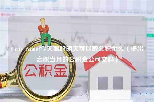 来宾今天离职明天可以取公积金么（提出离职当月的公积金公司交吗）