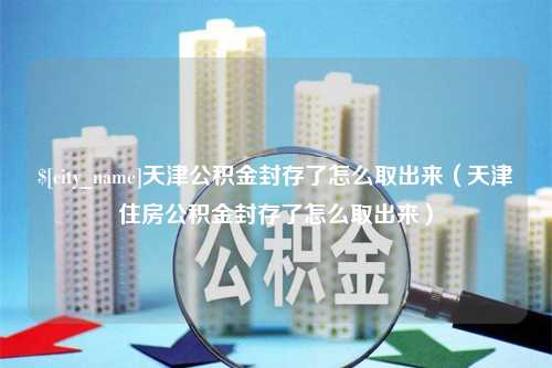 来宾天津公积金封存了怎么取出来（天津住房公积金封存了怎么取出来）