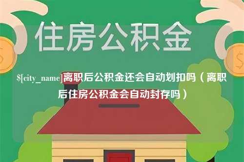 来宾离职后公积金还会自动划扣吗（离职后住房公积金会自动封存吗）