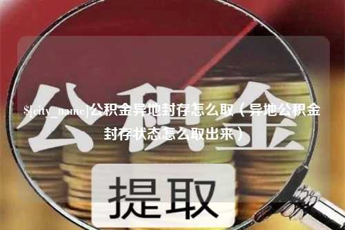 来宾公积金异地封存怎么取（异地公积金封存状态怎么取出来）