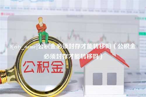 来宾公积金必须封存才能转移吗（公积金必须封存才能转移吗）