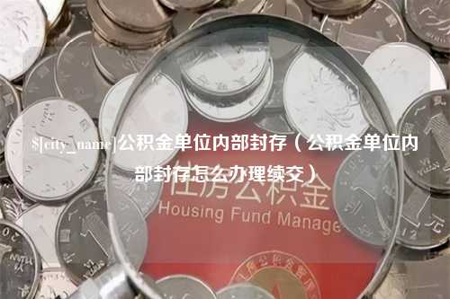 来宾公积金单位内部封存（公积金单位内部封存怎么办理续交）